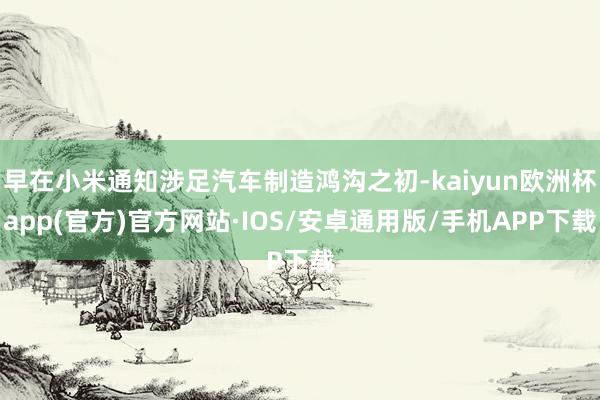 早在小米通知涉足汽车制造鸿沟之初-kaiyun欧洲杯app(官方)官方网站·IOS/安卓通用版/手机APP下载