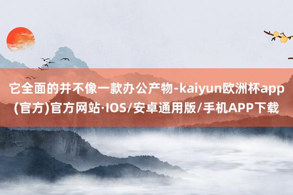 它全面的并不像一款办公产物-kaiyun欧洲杯app(官方)官方网站·IOS/安卓通用版/手机APP下载