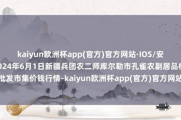 kaiyun欧洲杯app(官方)官方网站·IOS/安卓通用版/手机APP下载2024年6月1日新疆兵团农二师库尔勒市孔雀农副居品概括批发市集价钱行情-kaiyun欧洲杯app(官方)官方网站·IOS/安卓通用版/手机APP下载