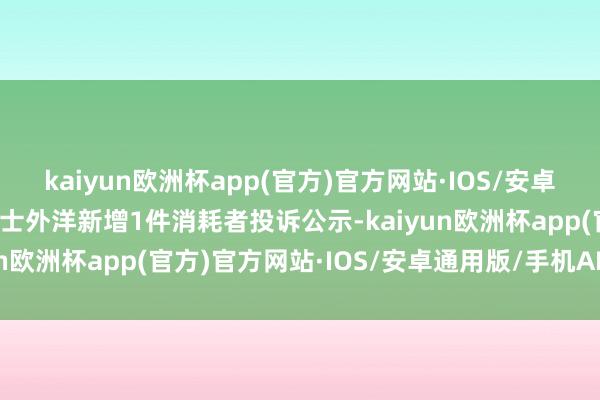 kaiyun欧洲杯app(官方)官方网站·IOS/安卓通用版/手机APP下载雷士外洋新增1件消耗者投诉公示-kaiyun欧洲杯app(官方)官方网站·IOS/安卓通用版/手机APP下载