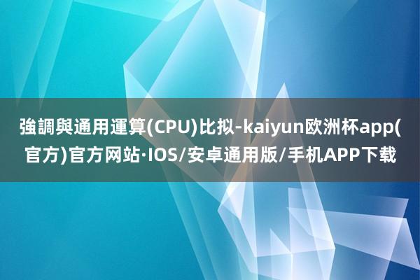 強調與通用運算(CPU)比拟-kaiyun欧洲杯app(官方)官方网站·IOS/安卓通用版/手机APP下载