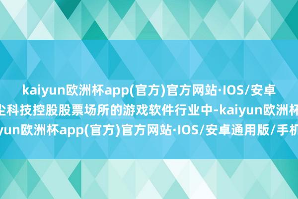 kaiyun欧洲杯app(官方)官方网站·IOS/安卓通用版/手机APP下载望尘科技控股股票场所的游戏软件行业中-kaiyun欧洲杯app(官方)官方网站·IOS/安卓通用版/手机APP下载