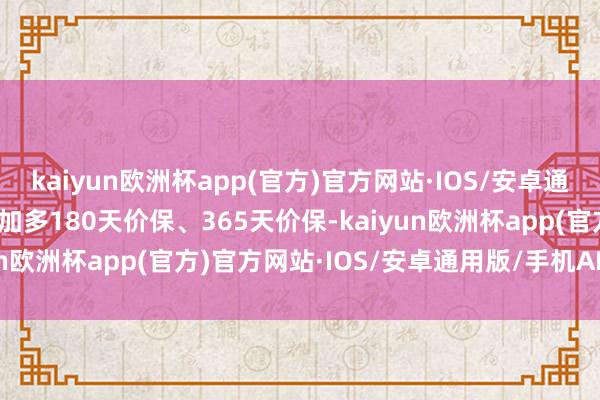 kaiyun欧洲杯app(官方)官方网站·IOS/安卓通用版/手机APP下载校正加多180天价保、365天价保-kaiyun欧洲杯app(官方)官方网站·IOS/安卓通用版/手机APP下载