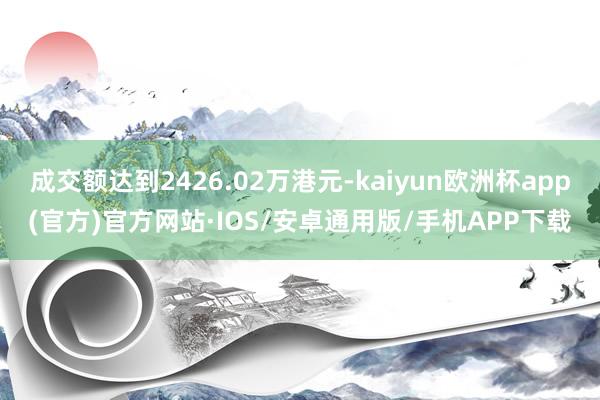 成交额达到2426.02万港元-kaiyun欧洲杯app(官方)官方网站·IOS/安卓通用版/手机APP下载