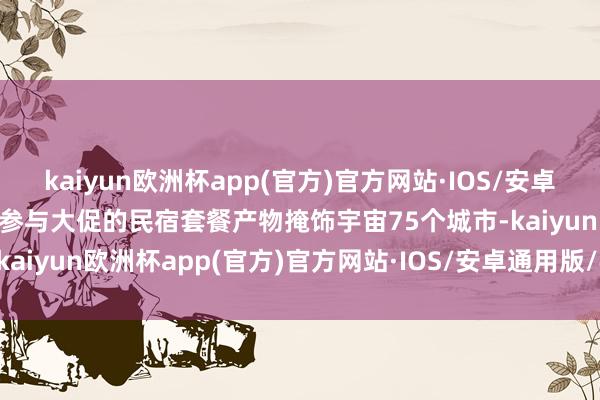 kaiyun欧洲杯app(官方)官方网站·IOS/安卓通用版/手机APP下载这次参与大促的民宿套餐产物掩饰宇宙75个城市-kaiyun欧洲杯app(官方)官方网站·IOS/安卓通用版/手机APP下载