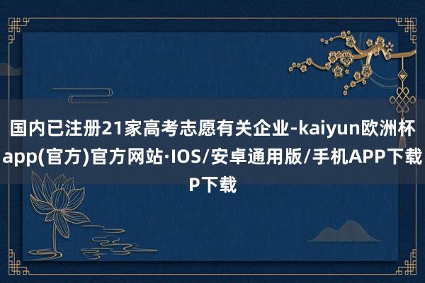 国内已注册21家高考志愿有关企业-kaiyun欧洲杯app(官方)官方网站·IOS/安卓通用版/手机APP下载