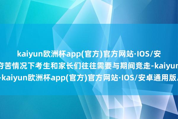 kaiyun欧洲杯app(官方)官方网站·IOS/安卓通用版/手机APP下载穷苦情况下考生和家长们往往需要与期间竞走-kaiyun欧洲杯app(官方)官方网站·IOS/安卓通用版/手机APP下载