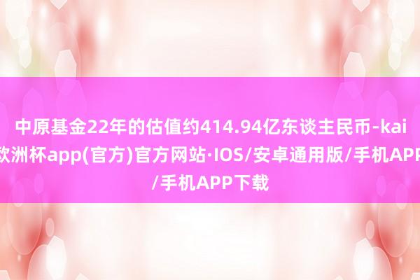 中原基金22年的估值约414.94亿东谈主民币-kaiyun欧洲杯app(官方)官方网站·IOS/安卓通用版/手机APP下载