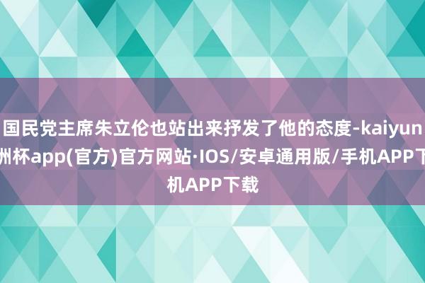 国民党主席朱立伦也站出来抒发了他的态度-kaiyun欧洲杯app(官方)官方网站·IOS/安卓通用版/手机APP下载