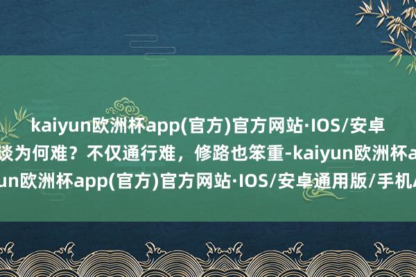 kaiyun欧洲杯app(官方)官方网站·IOS/安卓通用版/手机APP下载蜀谈为何难？不仅通行难，修路也笨重-kaiyun欧洲杯app(官方)官方网站·IOS/安卓通用版/手机APP下载