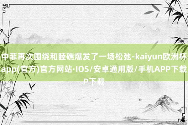 中菲再次围绕和睦礁爆发了一场松弛-kaiyun欧洲杯app(官方)官方网站·IOS/安卓通用版/手机APP下载