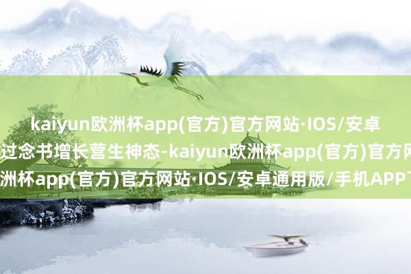 kaiyun欧洲杯app(官方)官方网站·IOS/安卓通用版/手机APP下载通过念书增长营生神态-kaiyun欧洲杯app(官方)官方网站·IOS/安卓通用版/手机APP下载