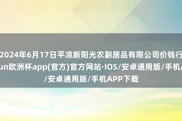 2024年6月17日平凉新阳光农副居品有限公司价钱行情-kaiyun欧洲杯app(官方)官方网站·IOS/安卓通用版/手机APP下载