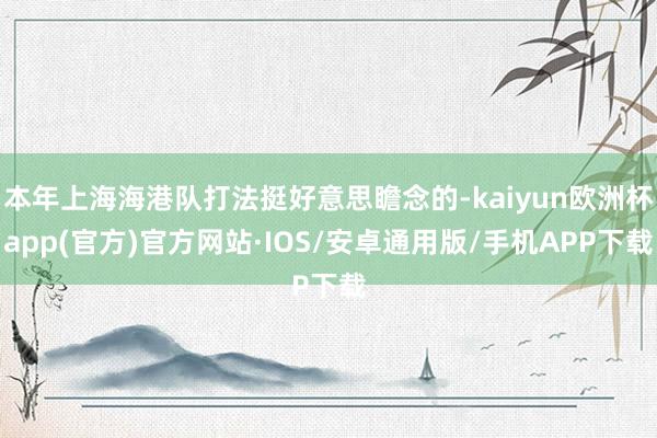 本年上海海港队打法挺好意思瞻念的-kaiyun欧洲杯app(官方)官方网站·IOS/安卓通用版/手机APP下载