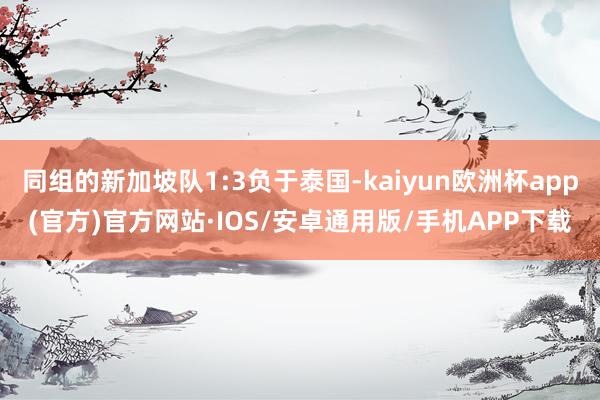 同组的新加坡队1:3负于泰国-kaiyun欧洲杯app(官方)官方网站·IOS/安卓通用版/手机APP下载