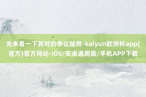 先来看一下其时的争议陡然-kaiyun欧洲杯app(官方)官方网站·IOS/安卓通用版/手机APP下载