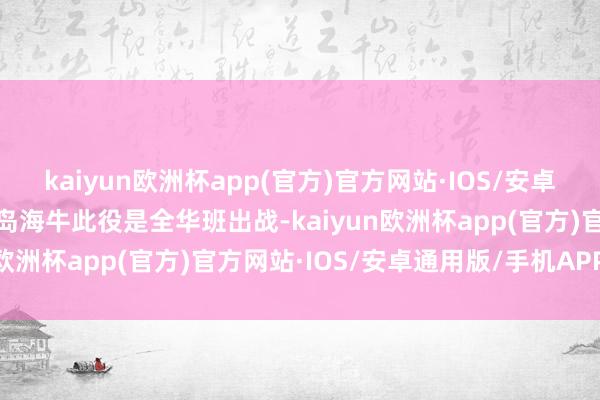 kaiyun欧洲杯app(官方)官方网站·IOS/安卓通用版/手机APP下载青岛海牛此役是全华班出战-kaiyun欧洲杯app(官方)官方网站·IOS/安卓通用版/手机APP下载