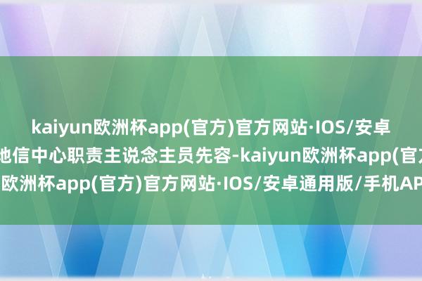 kaiyun欧洲杯app(官方)官方网站·IOS/安卓通用版/手机APP下载”地信中心职责主说念主员先容-kaiyun欧洲杯app(官方)官方网站·IOS/安卓通用版/手机APP下载