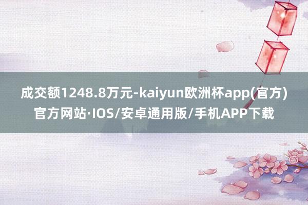 成交额1248.8万元-kaiyun欧洲杯app(官方)官方网站·IOS/安卓通用版/手机APP下载