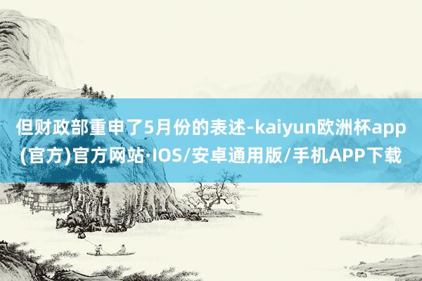 但财政部重申了5月份的表述-kaiyun欧洲杯app(官方)官方网站·IOS/安卓通用版/手机APP下载