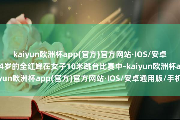 kaiyun欧洲杯app(官方)官方网站·IOS/安卓通用版/手机APP下载14岁的全红婵在女子10米跳台比赛中-kaiyun欧洲杯app(官方)官方网站·IOS/安卓通用版/手机APP下载