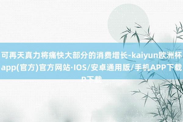 可再天真力将痛快大部分的消费增长-kaiyun欧洲杯app(官方)官方网站·IOS/安卓通用版/手机APP下载