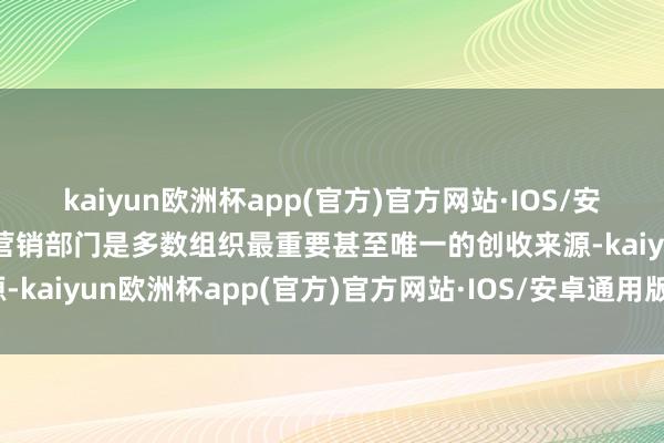 kaiyun欧洲杯app(官方)官方网站·IOS/安卓通用版/手机APP下载营销部门是多数组织最重要甚至唯一的创收来源-kaiyun欧洲杯app(官方)官方网站·IOS/安卓通用版/手机APP下载