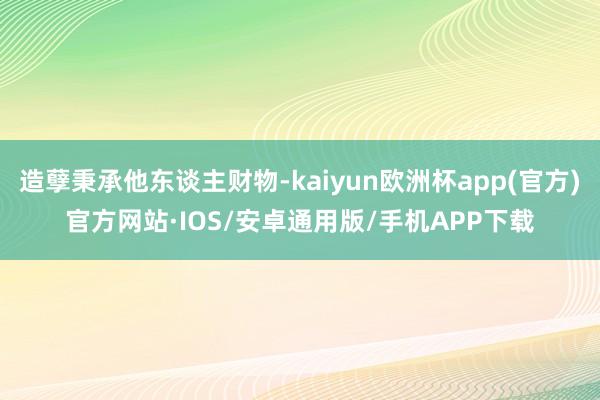 造孽秉承他东谈主财物-kaiyun欧洲杯app(官方)官方网站·IOS/安卓通用版/手机APP下载