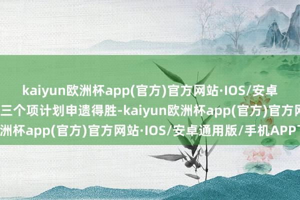 kaiyun欧洲杯app(官方)官方网站·IOS/安卓通用版/手机APP下载这三个项计划申遗得胜-kaiyun欧洲杯app(官方)官方网站·IOS/安卓通用版/手机APP下载