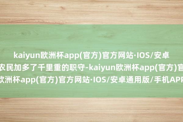 kaiyun欧洲杯app(官方)官方网站·IOS/安卓通用版/手机APP下载给农民加多了千里重的职守-kaiyun欧洲杯app(官方)官方网站·IOS/安卓通用版/手机APP下载