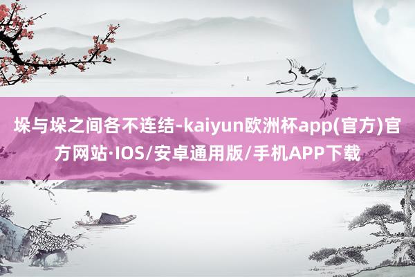 垛与垛之间各不连结-kaiyun欧洲杯app(官方)官方网站·IOS/安卓通用版/手机APP下载