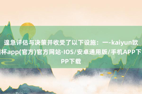 遑急评估与决策并收受了以下设施：　　一-kaiyun欧洲杯app(官方)官方网站·IOS/安卓通用版/手机APP下载