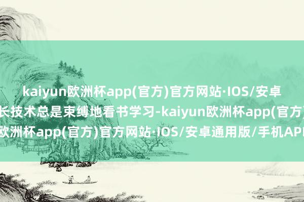 kaiyun欧洲杯app(官方)官方网站·IOS/安卓通用版/手机APP下载成长技术总是束缚地看书学习-kaiyun欧洲杯app(官方)官方网站·IOS/安卓通用版/手机APP下载