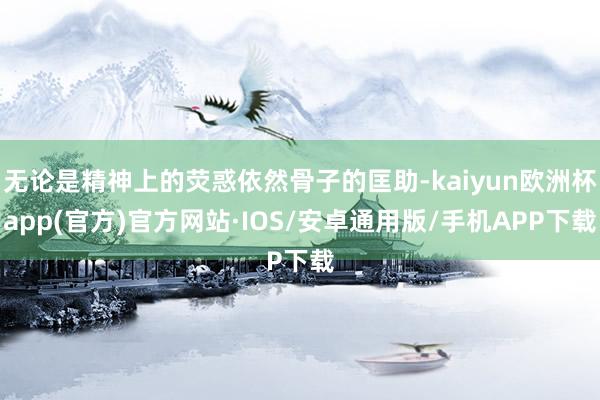 无论是精神上的荧惑依然骨子的匡助-kaiyun欧洲杯app(官方)官方网站·IOS/安卓通用版/手机APP下载