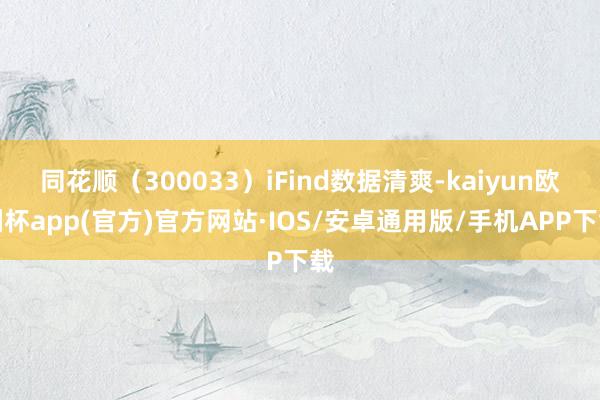 同花顺（300033）iFind数据清爽-kaiyun欧洲杯app(官方)官方网站·IOS/安卓通用版/手机APP下载