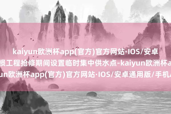 kaiyun欧洲杯app(官方)官方网站·IOS/安卓通用版/手机APP下载水损工程抢修期间设置临时集中供水点-kaiyun欧洲杯app(官方)官方网站·IOS/安卓通用版/手机APP下载