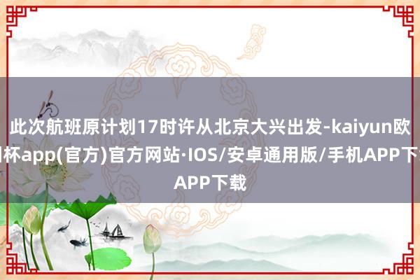 此次航班原计划17时许从北京大兴出发-kaiyun欧洲杯app(官方)官方网站·IOS/安卓通用版/手机APP下载