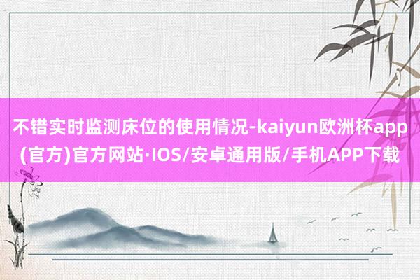 不错实时监测床位的使用情况-kaiyun欧洲杯app(官方)官方网站·IOS/安卓通用版/手机APP下载