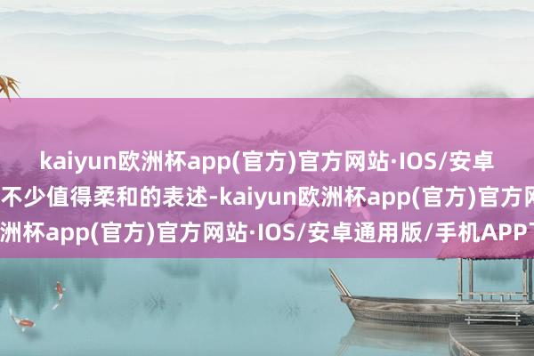 kaiyun欧洲杯app(官方)官方网站·IOS/安卓通用版/手机APP下载有不少值得柔和的表述-kaiyun欧洲杯app(官方)官方网站·IOS/安卓通用版/手机APP下载