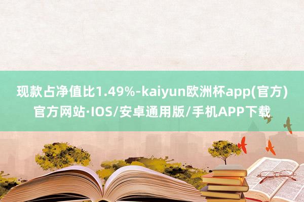 现款占净值比1.49%-kaiyun欧洲杯app(官方)官方网站·IOS/安卓通用版/手机APP下载