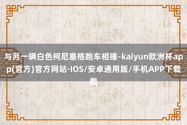 与另一辆白色柯尼塞格跑车相撞-kaiyun欧洲杯app(官方)官方网站·IOS/安卓通用版/手机APP下载