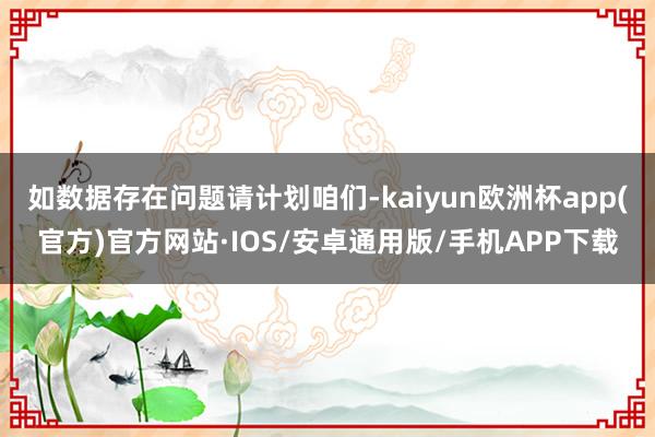 如数据存在问题请计划咱们-kaiyun欧洲杯app(官方)官方网站·IOS/安卓通用版/手机APP下载