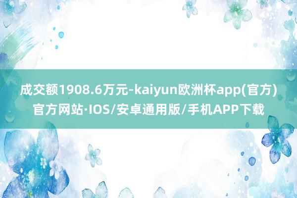 成交额1908.6万元-kaiyun欧洲杯app(官方)官方网站·IOS/安卓通用版/手机APP下载