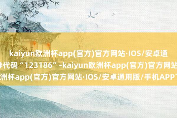 kaiyun欧洲杯app(官方)官方网站·IOS/安卓通用版/手机APP下载债券代码“123186”-kaiyun欧洲杯app(官方)官方网站·IOS/安卓通用版/手机APP下载