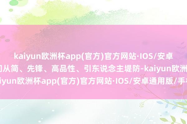 kaiyun欧洲杯app(官方)官方网站·IOS/安卓通用版/手机APP下载它们从简、先锋、高品性、引东说念主堤防-kaiyun欧洲杯app(官方)官方网站·IOS/安卓通用版/手机APP下载