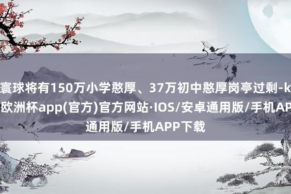 寰球将有150万小学憨厚、37万初中憨厚岗亭过剩-kaiyun欧洲杯app(官方)官方网站·IOS/安卓通用版/手机APP下载