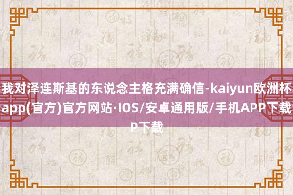 我对泽连斯基的东说念主格充满确信-kaiyun欧洲杯app(官方)官方网站·IOS/安卓通用版/手机APP下载