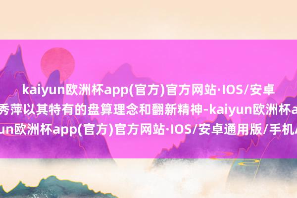 kaiyun欧洲杯app(官方)官方网站·IOS/安卓通用版/手机APP下载顾秀萍以其特有的盘算理念和翻新精神-kaiyun欧洲杯app(官方)官方网站·IOS/安卓通用版/手机APP下载