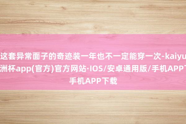 这套异常面子的奇迹装一年也不一定能穿一次-kaiyun欧洲杯app(官方)官方网站·IOS/安卓通用版/手机APP下载