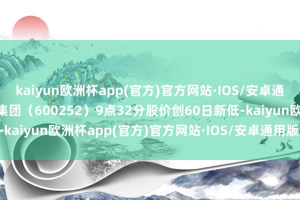 kaiyun欧洲杯app(官方)官方网站·IOS/安卓通用版/手机APP下载中恒集团（600252）9点32分股价创60日新低-kaiyun欧洲杯app(官方)官方网站·IOS/安卓通用版/手机APP下载